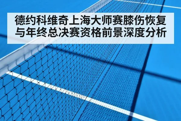 德约科维奇上海大师赛膝伤恢复与年终总决赛资格前景深度分析（kaiyun）